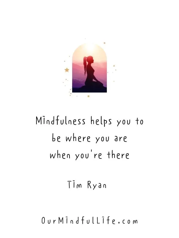 Mindfulness helps you to be where you are when you're there. 