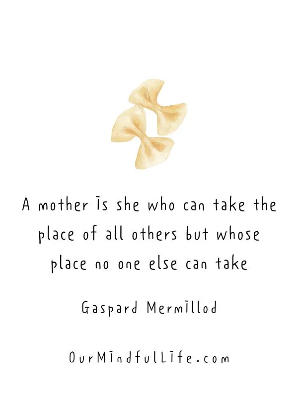 A mother is she who can take the place of all others but whose place no one else can take.