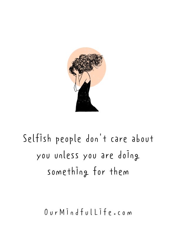 Selfish people don't care about you unless you are doing something for them.