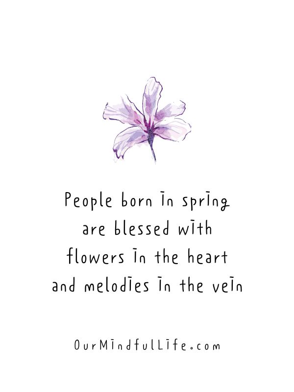 People born in spring are blessed with flowers in the heart and melodies in the vein.